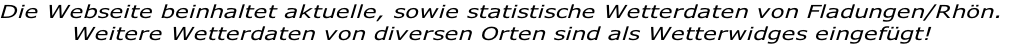 Die Webseite beinhaltet aktuelle, sowie statistische Wetterdaten von Fladungen/Rhön.
Weitere Wetterdaten von diversen Orten sind als Wetterwidges eingefügt!